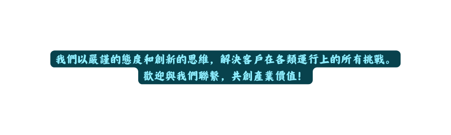 我們以嚴謹的態度和創新的思維 解決客戶在各類運行上的所有挑戰 歡迎與我們聯繫 共創產業價值